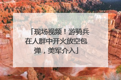 现场视频！游骑兵在人群中开火放空包弹，美军介入