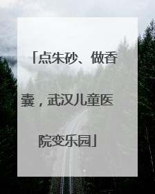 点朱砂、做香囊，武汉儿童医院变乐园