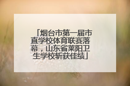 烟台市第一届市直学校体育联赛落幕，山东省莱阳卫生学校斩获佳绩