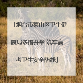 烟台市莱山区卫生健康局多措并举 筑牢高考卫生安全防线