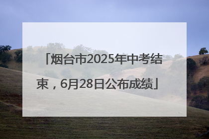 烟台市2025年中考结束，6月28日公布成绩