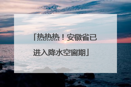 热热热！安徽省已进入降水空窗期