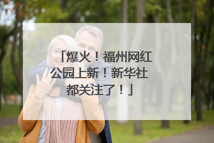 爆火！福州网红公园上新！新华社都关注了！