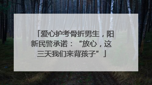 爱心护考骨折男生，阳新民警承诺：“放心，这三天我们来背孩子”