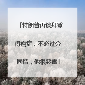 特朗普再谈拜登得癌症：不必过分同情，他很恶毒