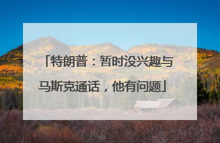 特朗普：暂时没兴趣与马斯克通话，他有问题