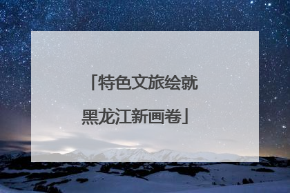 特色文旅绘就黑龙江新画卷