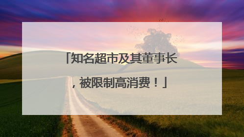 知名超市及其董事长，被限制高消费！