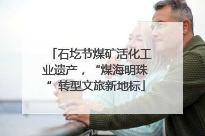 石圪节煤矿活化工业遗产，“煤海明珠”转型文旅新地标