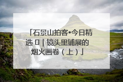 石景山拍客•今日精选 ㉓｜镜头里铺展的烟火画卷（上）