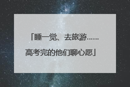 睡一觉、去旅游……高考完的他们聊心愿