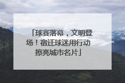 球赛落幕，文明登场！宿迁球迷用行动擦亮城市名片