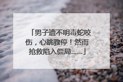 男子遭不明毒蛇咬伤，心跳骤停！然而抢救陷入僵局……