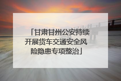 甘肃甘州公安持续开展货车交通安全风险隐患专项整治