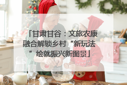甘肃甘谷：文旅农康融合解锁乡村“新玩法”绘就振兴新图景