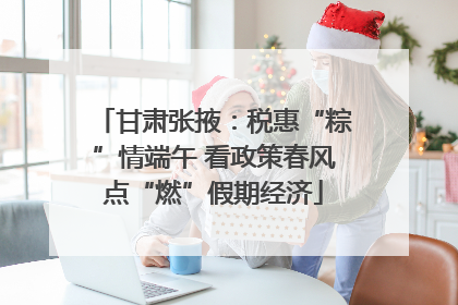 甘肃张掖：税惠“粽”情端午 看政策春风点“燃”假期经济