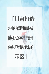 甘肃打造河西走廊民族民俗非遗保护传承展示区