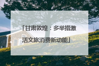 甘肃敦煌：多举措激活文旅消费新动能