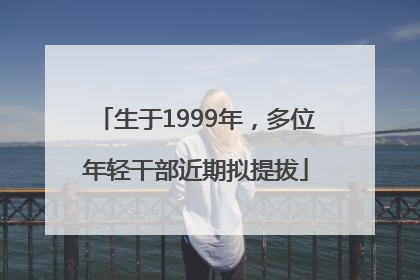 生于1999年，多位年轻干部近期拟提拔