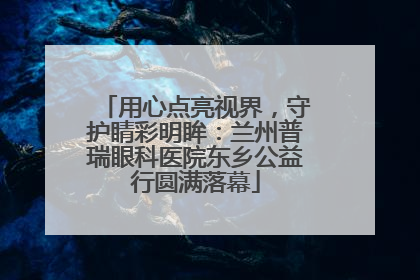 用心点亮视界，守护睛彩明眸：兰州普瑞眼科医院东乡公益行圆满落幕