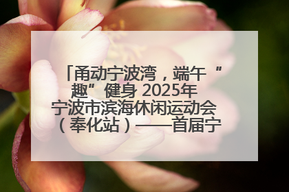 甬动宁波湾，端午“趣”健身 2025年宁波市滨海休闲运动会（奉化站）——首届宁波湾海洋运动会盛