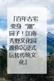 百年古宅变身“潮”园子！江南秀野文化园邀你沉浸式玩转传统文化