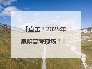 直击！2025年昆明高考现场！