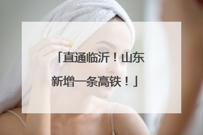 直通临沂！山东新增一条高铁！