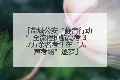 盐城公安“静音行动”全流程护航高考 3.7万余名考生在“无声考场”逐梦