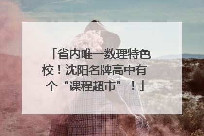 省内唯一数理特色校！沈阳名牌高中有个“课程超市”！