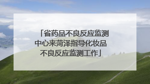 省药品不良反应监测中心来菏泽指导化妆品不良反应监测工作