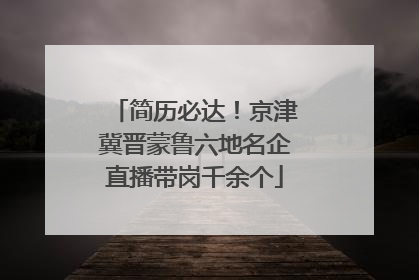 简历必达！京津冀晋蒙鲁六地名企直播带岗千余个