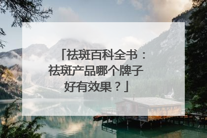 祛斑百科全书：祛斑产品哪个牌子好有效果？