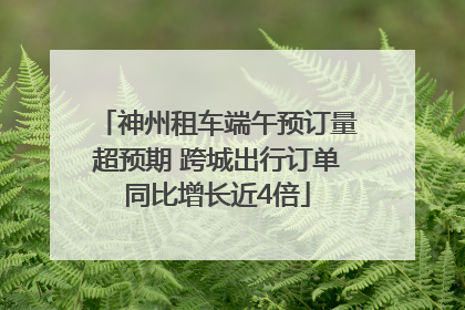 神州租车端午预订量超预期 跨城出行订单同比增长近4倍
