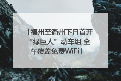福州至衢州下月首开“绿巨人”动车组 全车覆盖免费WiFi