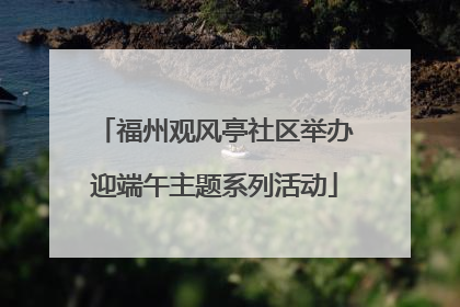 福州观风亭社区举办迎端午主题系列活动