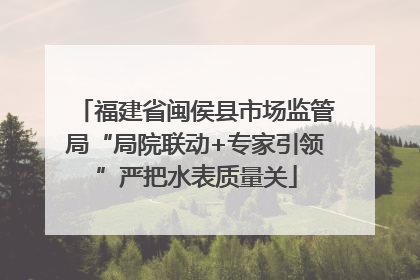 福建省闽侯县市场监管局“局院联动+专家引领”严把水表质量关