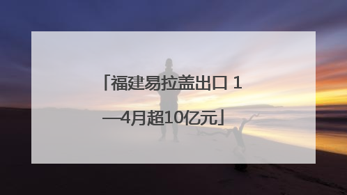 福建易拉盖出口 1—4月超10亿元