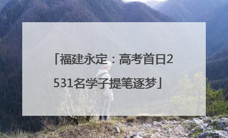 福建永定：高考首日2531名学子提笔逐梦
