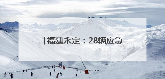 福建永定：28辆应急救援车列装乡镇 打通基层应急“最后一公里”