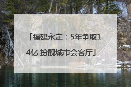 福建永定：5年争取14亿 扮靓城市会客厅