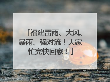 福建雷雨、大风、暴雨、强对流！大家忙完快回家！