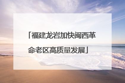 福建龙岩加快闽西革命老区高质量发展
