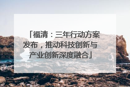 福清：三年行动方案发布，推动科技创新与产业创新深度融合