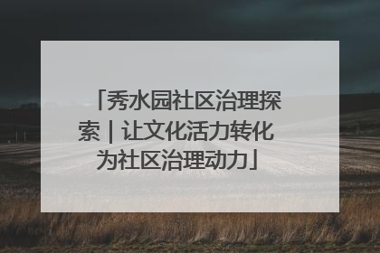 秀水园社区治理探索｜让文化活力转化为社区治理动力