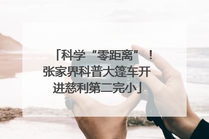 科学“零距离”！张家界科普大篷车开进慈利第二完小