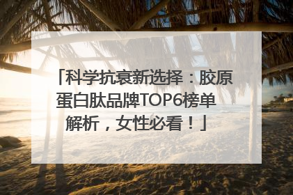 科学抗衰新选择：胶原蛋白肽品牌TOP6榜单解析，女性必看！