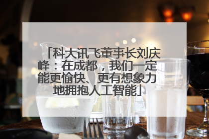 科大讯飞董事长刘庆峰：在成都，我们一定能更愉快、更有想象力地拥抱人工智能