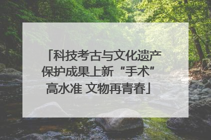 科技考古与文化遗产保护成果上新“手术”高水准 文物再青春