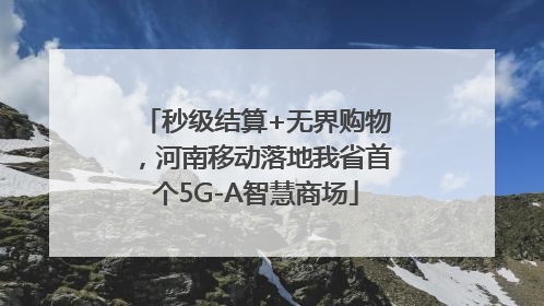 秒级结算+无界购物，河南移动落地我省首个5G-A智慧商场